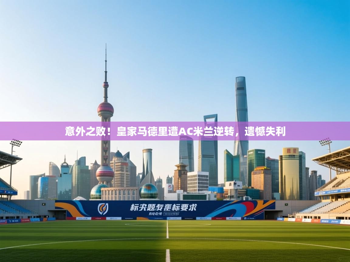 意外之败！皇家马德里遭AC米兰逆转，遗憾失利