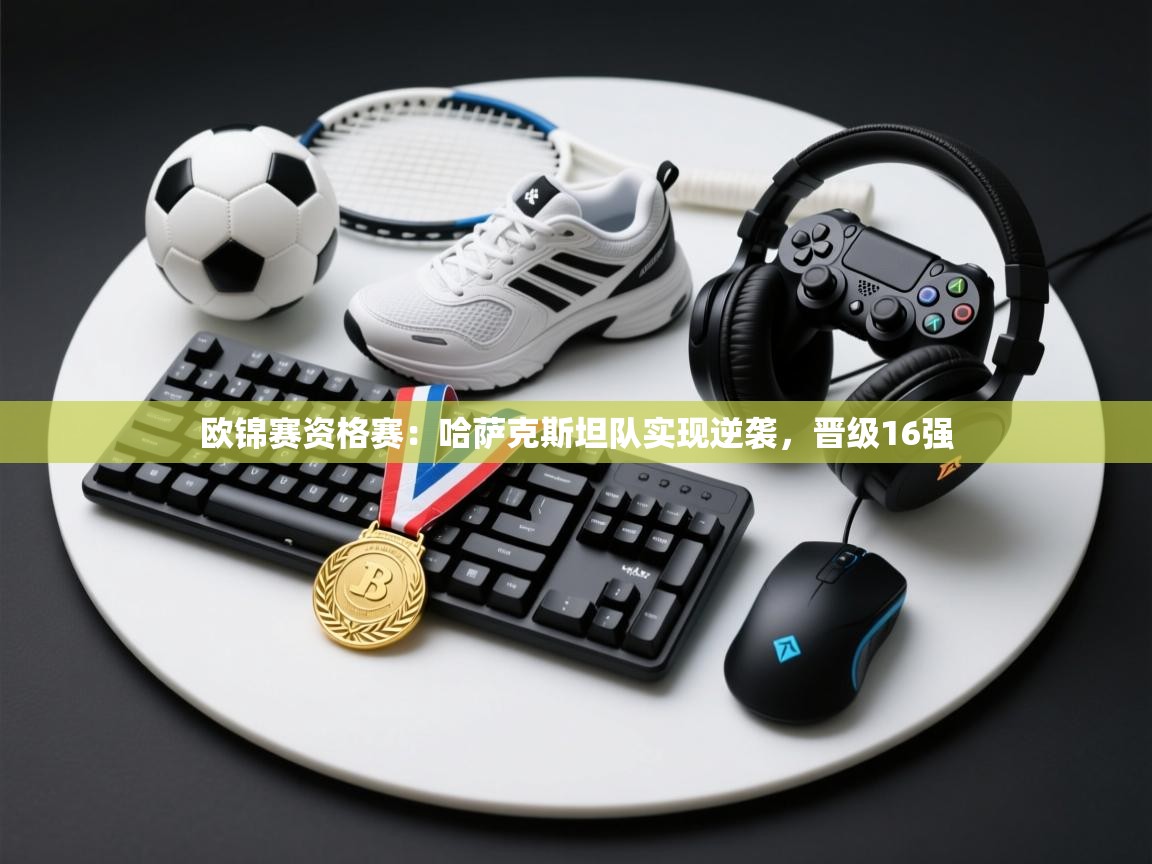 欧锦赛资格赛：哈萨克斯坦队实现逆袭，晋级16强