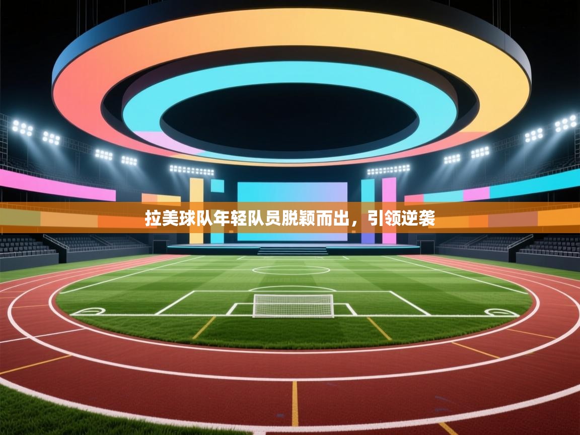 拉美球队年轻队员脱颖而出，引领逆袭