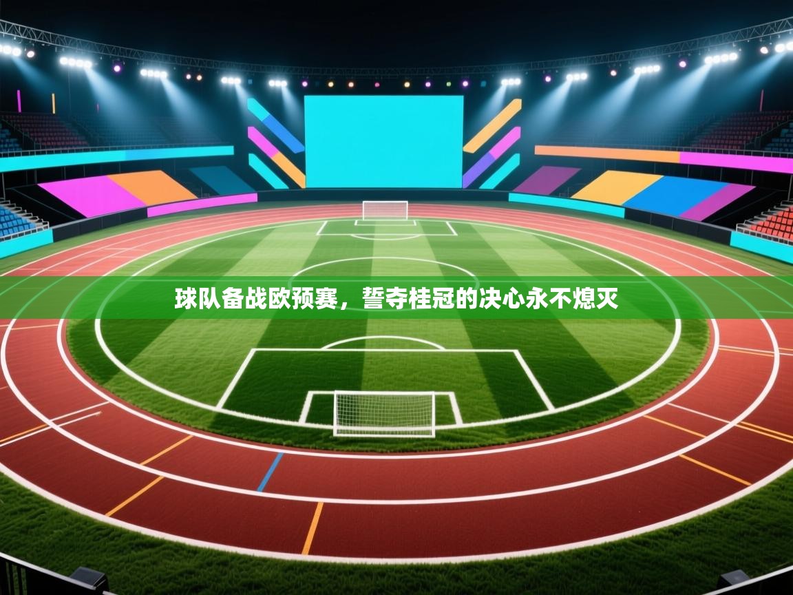 球队备战欧预赛，誓夺桂冠的决心永不熄灭  第1张