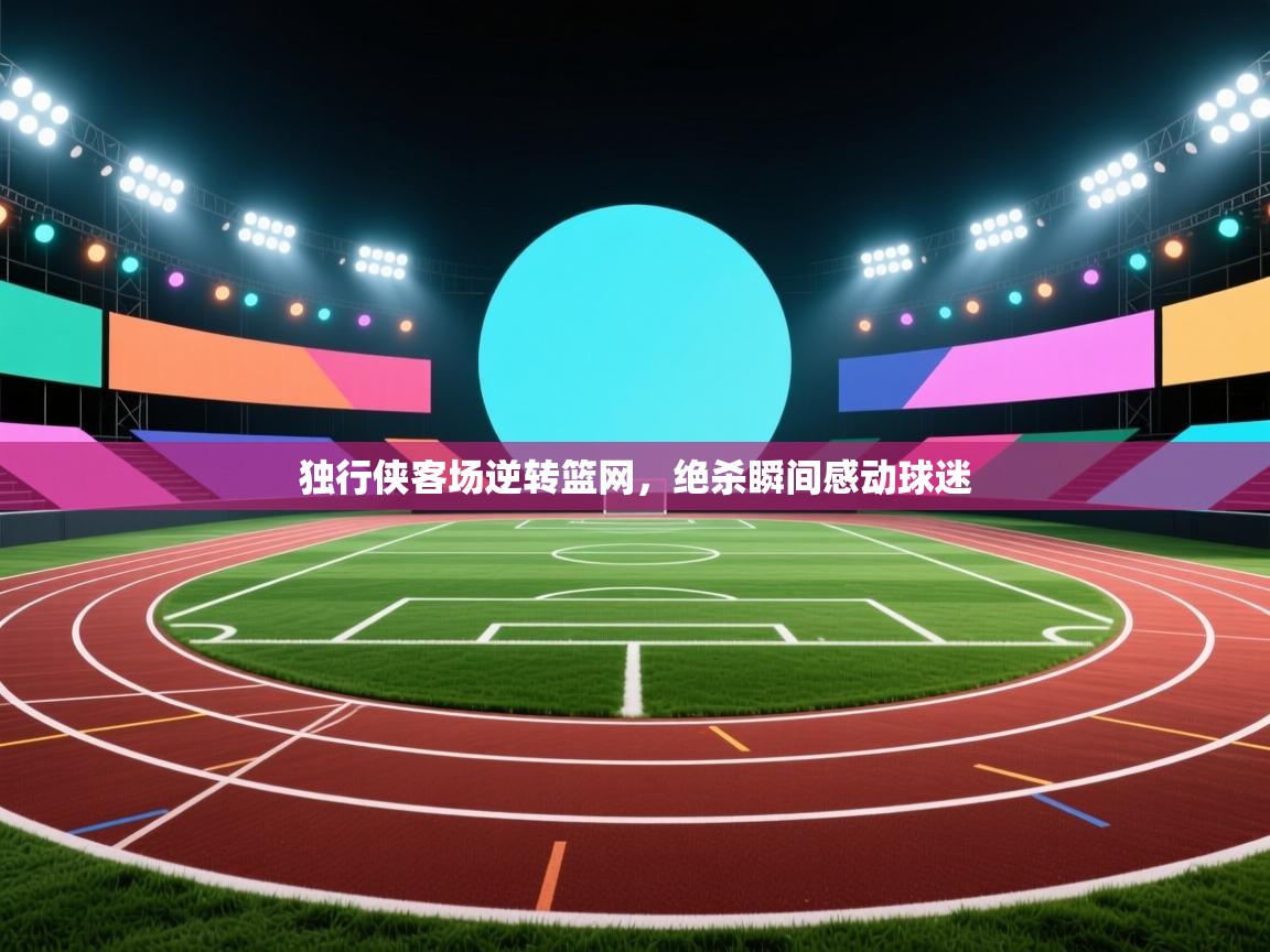 独行侠客场逆转篮网，绝杀瞬间感动球迷